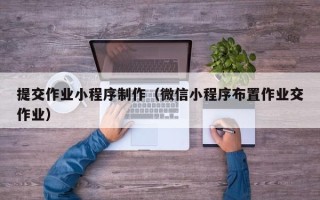 四川提交作业小程序制作（微信小程序布置作业交作业）