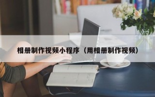 四川相册制作视频小程序（用相册制作视频）