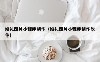 四川婚礼图片小程序制作（婚礼图片小程序制作软件）