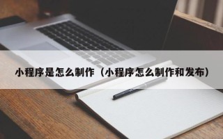 四川小程序是怎么制作（小程序怎么制作和发布）