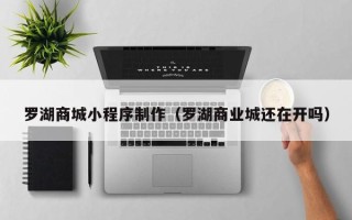 四川罗湖商城小程序制作（罗湖商业城还在开吗）