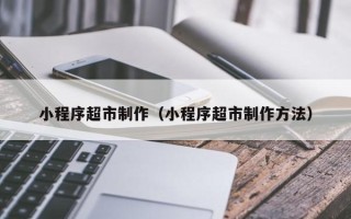 四川小程序超市制作（小程序超市制作方法）