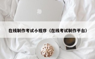 四川在线制作考试小程序（在线考试制作平台）